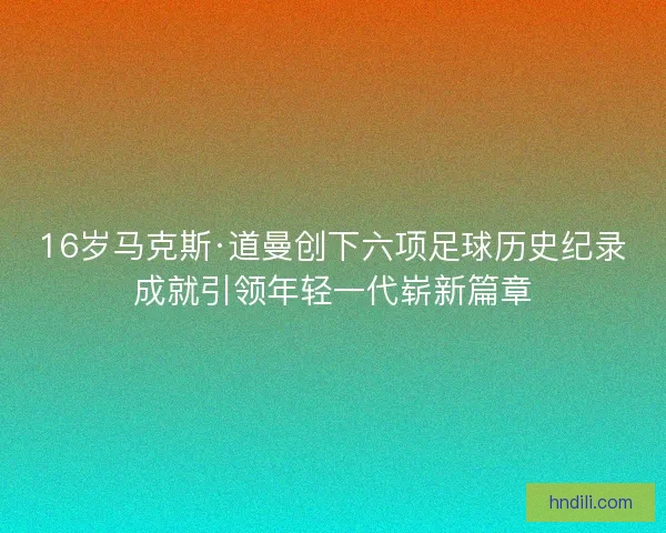 16岁马克斯·道曼创下六项足球历史纪录成就引领年轻一代崭新篇章