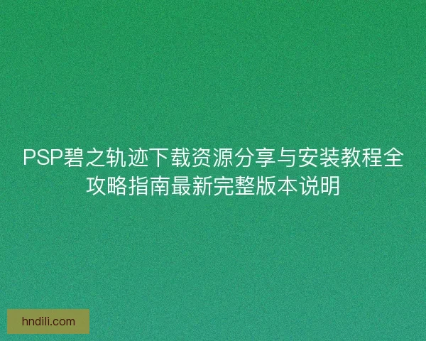 PSP碧之轨迹下载资源分享与安装教程全攻略指南最新完整版本说明