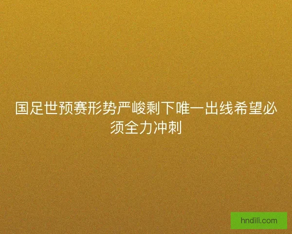 国足世预赛形势严峻剩下唯一出线希望必须全力冲刺