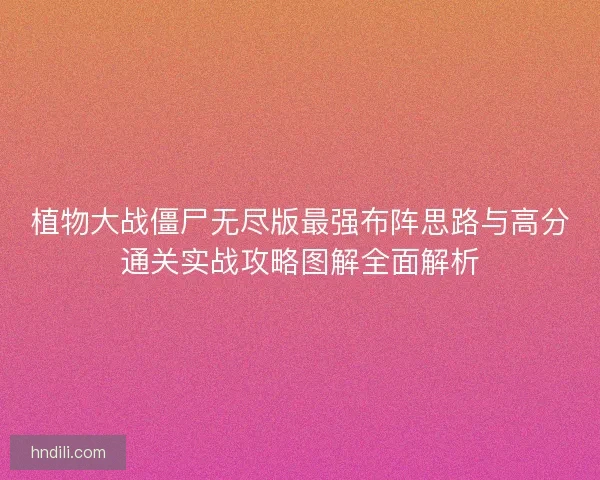 植物大战僵尸无尽版最强布阵思路与高分通关实战攻略图解全面解析
