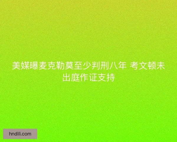 美媒曝麦克勒莫至少判刑八年 考文顿未出庭作证支持