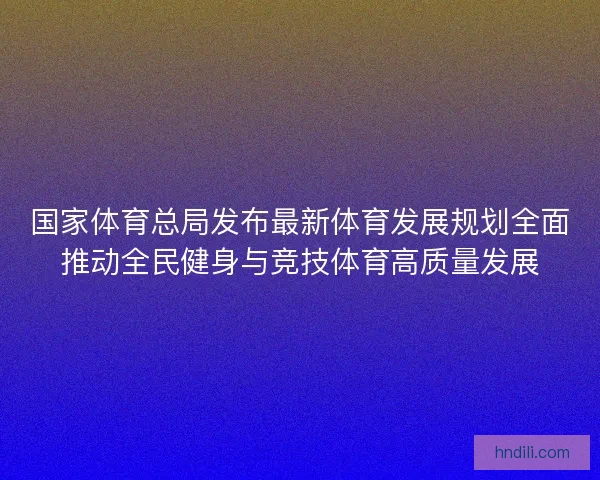 国家体育总局发布最新体育发展规划全面推动全民健身与竞技体育高质量发展