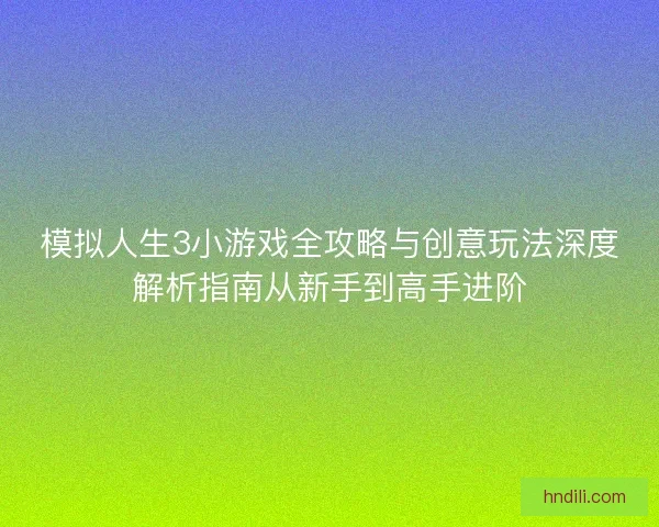 模拟人生3小游戏全攻略与创意玩法深度解析指南从新手到高手进阶