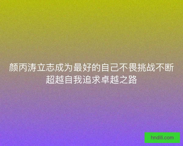 颜丙涛立志成为最好的自己不畏挑战不断超越自我追求卓越之路
