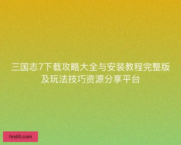 三国志7下载攻略大全与安装教程完整版及玩法技巧资源分享平台