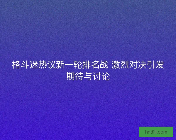 格斗迷热议新一轮排名战 激烈对决引发期待与讨论