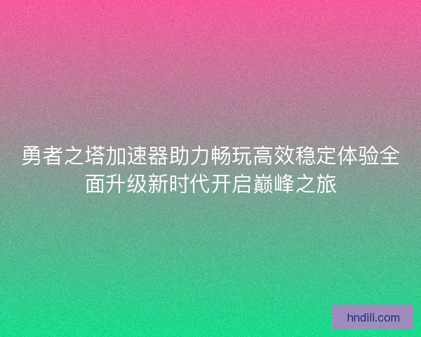 勇者之塔加速器助力畅玩高效稳定体验全面升级新时代开启巅峰之旅