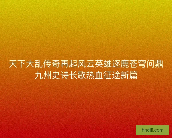 天下大乱传奇再起风云英雄逐鹿苍穹问鼎九州史诗长歌热血征途新篇