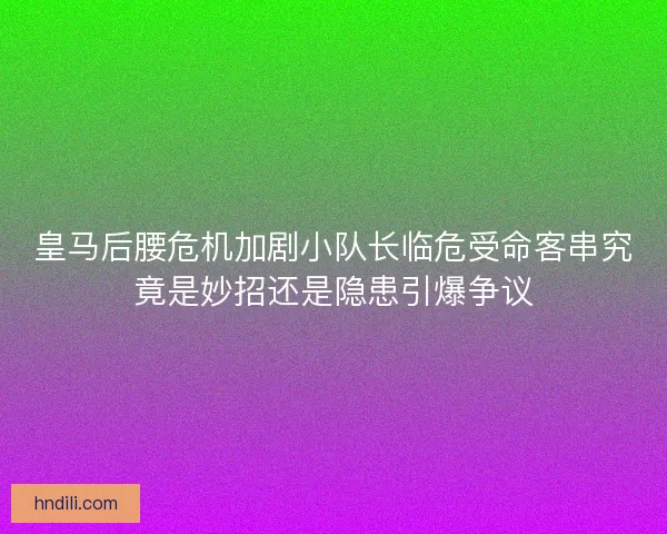 皇马后腰危机加剧小队长临危受命客串究竟是妙招还是隐患引爆争议