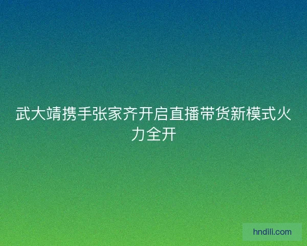 武大靖携手张家齐开启直播带货新模式火力全开