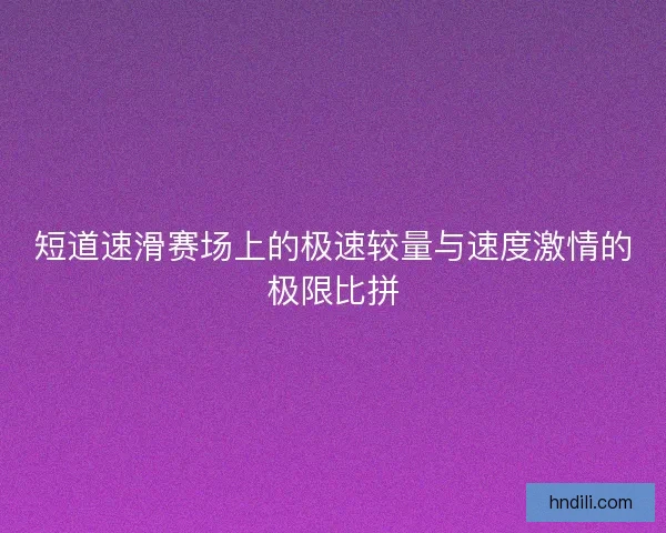 短道速滑赛场上的极速较量与速度激情的极限比拼