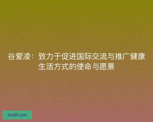 谷爱凌：致力于促进国际交流与推广健康生活方式的使命与愿景