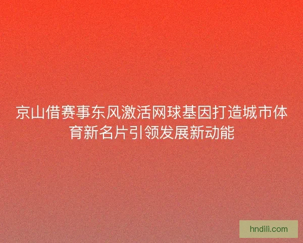 京山借赛事东风激活网球基因打造城市体育新名片引领发展新动能