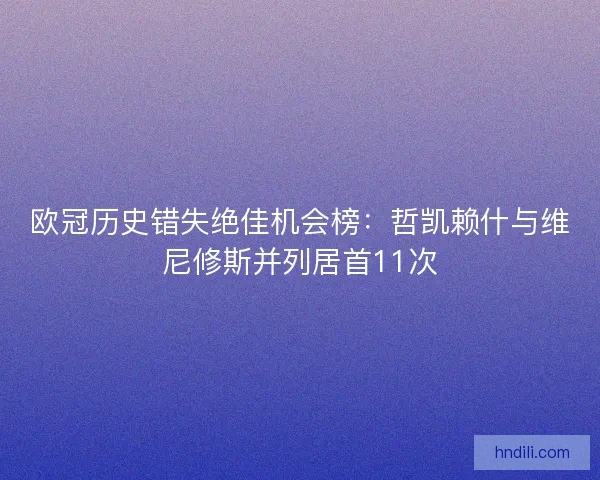 欧冠历史错失绝佳机会榜：哲凯赖什与维尼修斯并列居首11次
