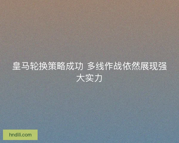 皇马轮换策略成功 多线作战依然展现强大实力