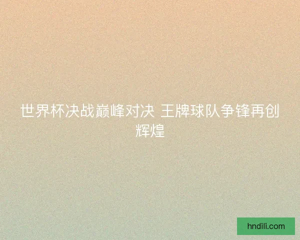 世界杯决战巅峰对决 王牌球队争锋再创辉煌