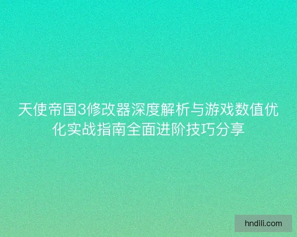 天使帝国3修改器深度解析与游戏数值优化实战指南全面进阶技巧分享