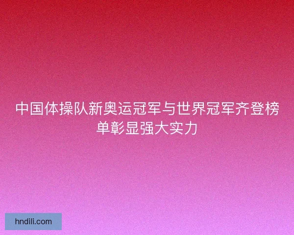 中国体操队新奥运冠军与世界冠军齐登榜单彰显强大实力