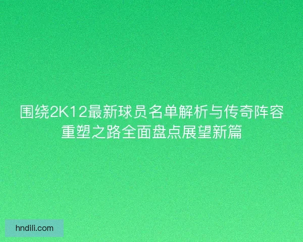 围绕2K12最新球员名单解析与传奇阵容重塑之路全面盘点展望新篇