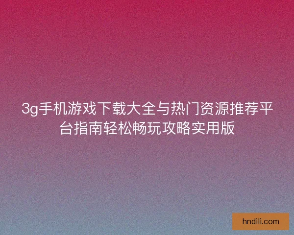 3g手机游戏下载大全与热门资源推荐平台指南轻松畅玩攻略实用版