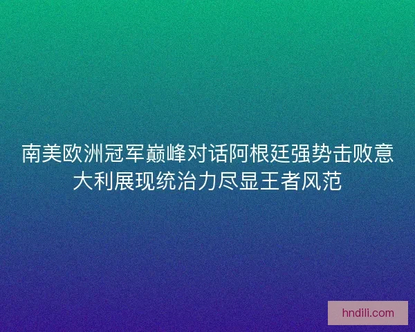 南美欧洲冠军巅峰对话阿根廷强势击败意大利展现统治力尽显王者风范